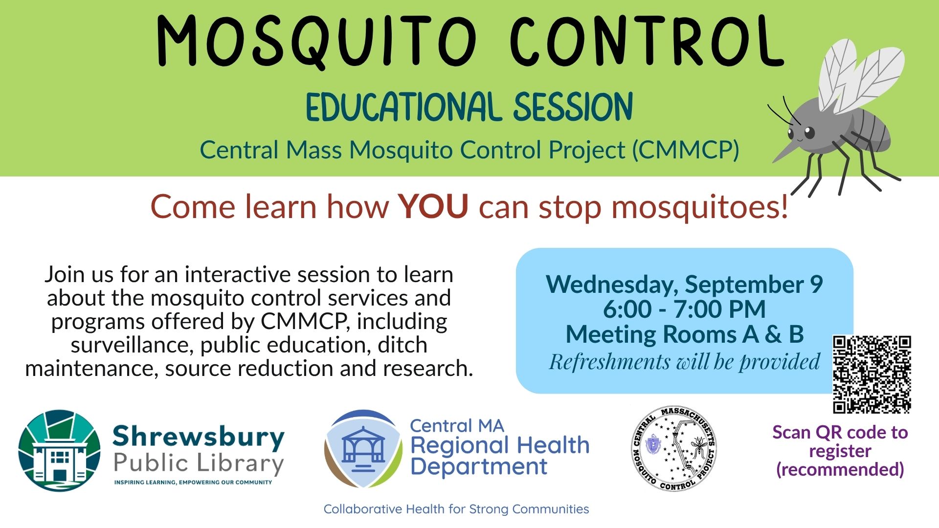 Mosquito Control Educational Session by Central Mass Moquito Control Project (CMMCP). Come learn how you can stop mosquitoes! Join us for an interactive session to learn about the mosquito control services and programs offered by CMMCP, including surveillance, public education, ditch maintenance, source reduction and research. Wednesday, September 9 from 6:00 - 7:00 PM in Meeting Rooms A & B at the Shrewsbury Public Library. Refreshements will be provided. Collaboration with Central MA Regional Health Department. Registration recommended.